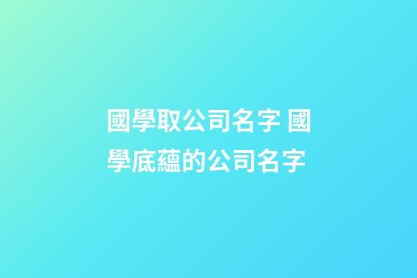 國學取公司名字 國學底蘊的公司名字-第1張-公司起名-玄機派